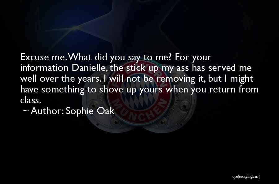 Sophie Oak Quotes: Excuse Me. What Did You Say To Me? For Your Information Danielle, The Stick Up My Ass Has Served Me