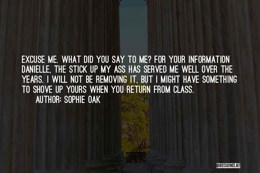 Sophie Oak Quotes: Excuse Me. What Did You Say To Me? For Your Information Danielle, The Stick Up My Ass Has Served Me