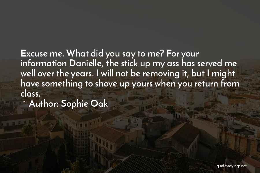 Sophie Oak Quotes: Excuse Me. What Did You Say To Me? For Your Information Danielle, The Stick Up My Ass Has Served Me