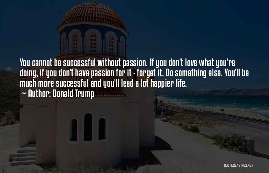 Donald Trump Quotes: You Cannot Be Successful Without Passion. If You Don't Love What You're Doing, If You Don't Have Passion For It