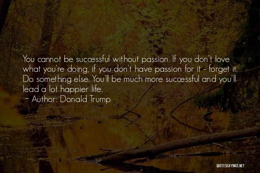 Donald Trump Quotes: You Cannot Be Successful Without Passion. If You Don't Love What You're Doing, If You Don't Have Passion For It