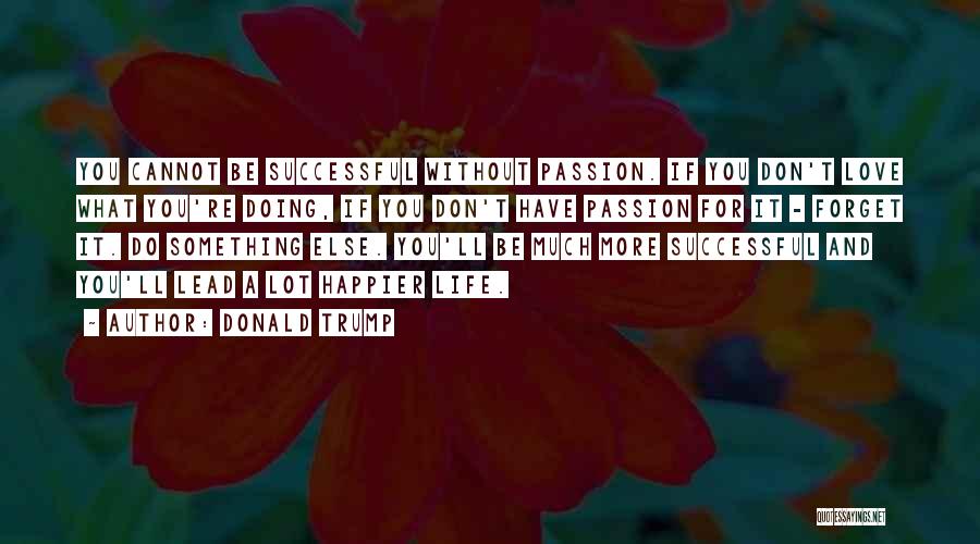 Donald Trump Quotes: You Cannot Be Successful Without Passion. If You Don't Love What You're Doing, If You Don't Have Passion For It