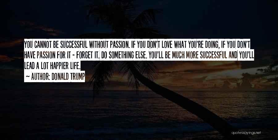 Donald Trump Quotes: You Cannot Be Successful Without Passion. If You Don't Love What You're Doing, If You Don't Have Passion For It