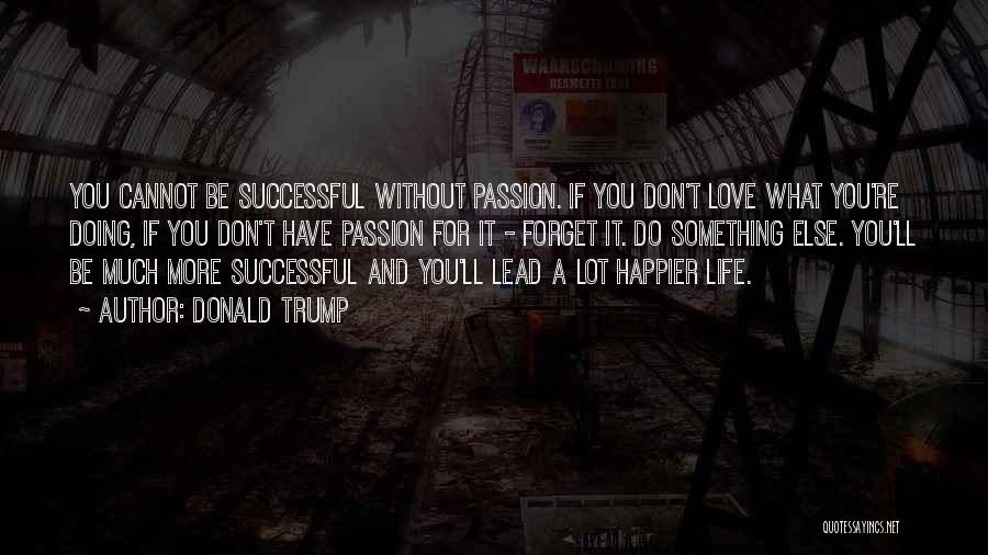 Donald Trump Quotes: You Cannot Be Successful Without Passion. If You Don't Love What You're Doing, If You Don't Have Passion For It