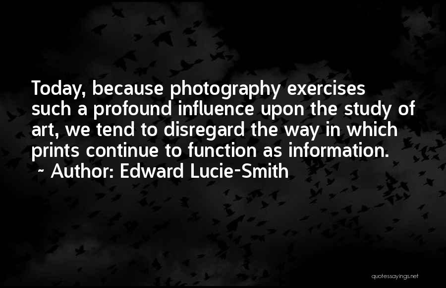 Edward Lucie-Smith Quotes: Today, Because Photography Exercises Such A Profound Influence Upon The Study Of Art, We Tend To Disregard The Way In