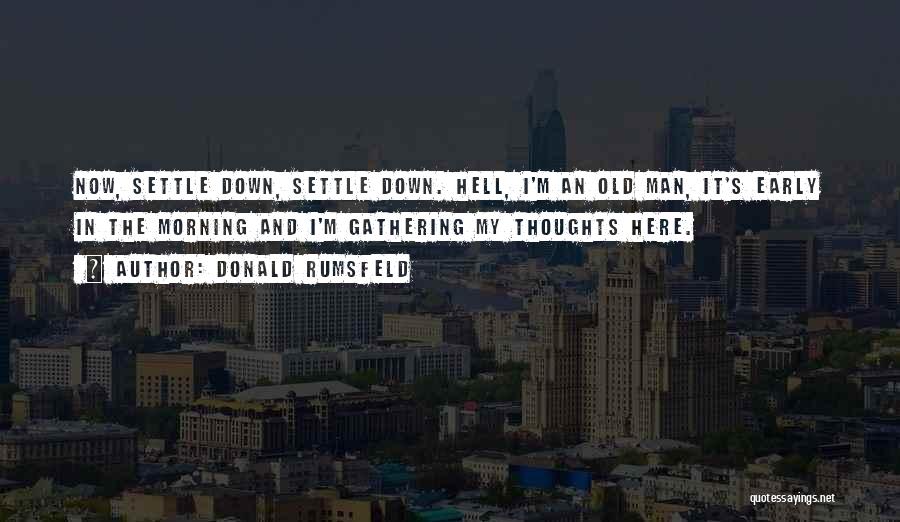 Donald Rumsfeld Quotes: Now, Settle Down, Settle Down. Hell, I'm An Old Man, It's Early In The Morning And I'm Gathering My Thoughts