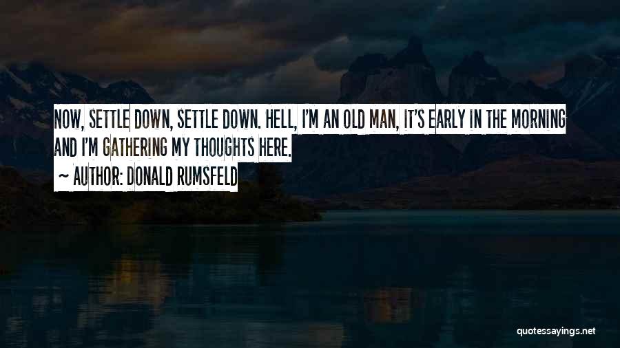Donald Rumsfeld Quotes: Now, Settle Down, Settle Down. Hell, I'm An Old Man, It's Early In The Morning And I'm Gathering My Thoughts