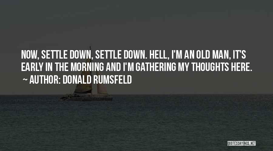 Donald Rumsfeld Quotes: Now, Settle Down, Settle Down. Hell, I'm An Old Man, It's Early In The Morning And I'm Gathering My Thoughts