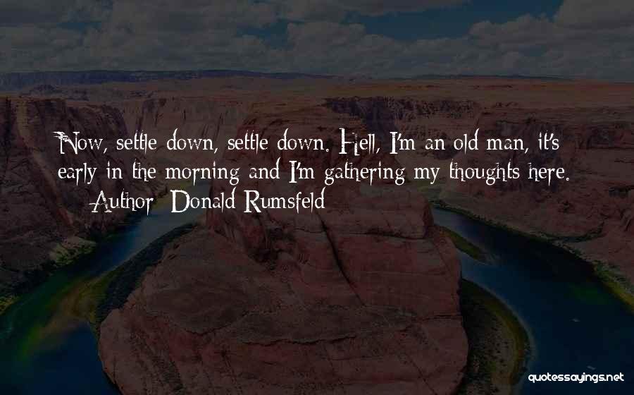 Donald Rumsfeld Quotes: Now, Settle Down, Settle Down. Hell, I'm An Old Man, It's Early In The Morning And I'm Gathering My Thoughts