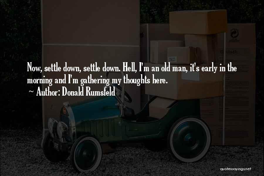 Donald Rumsfeld Quotes: Now, Settle Down, Settle Down. Hell, I'm An Old Man, It's Early In The Morning And I'm Gathering My Thoughts