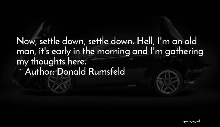 Donald Rumsfeld Quotes: Now, Settle Down, Settle Down. Hell, I'm An Old Man, It's Early In The Morning And I'm Gathering My Thoughts