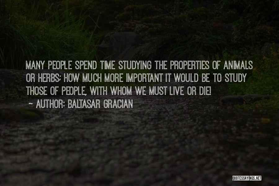 Baltasar Gracian Quotes: Many People Spend Time Studying The Properties Of Animals Or Herbs; How Much More Important It Would Be To Study