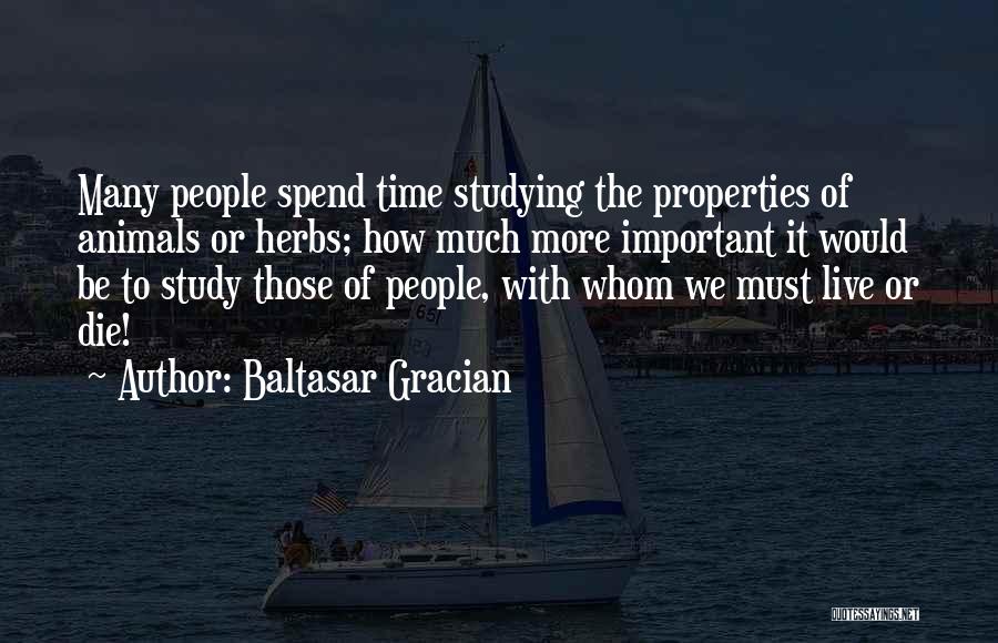 Baltasar Gracian Quotes: Many People Spend Time Studying The Properties Of Animals Or Herbs; How Much More Important It Would Be To Study