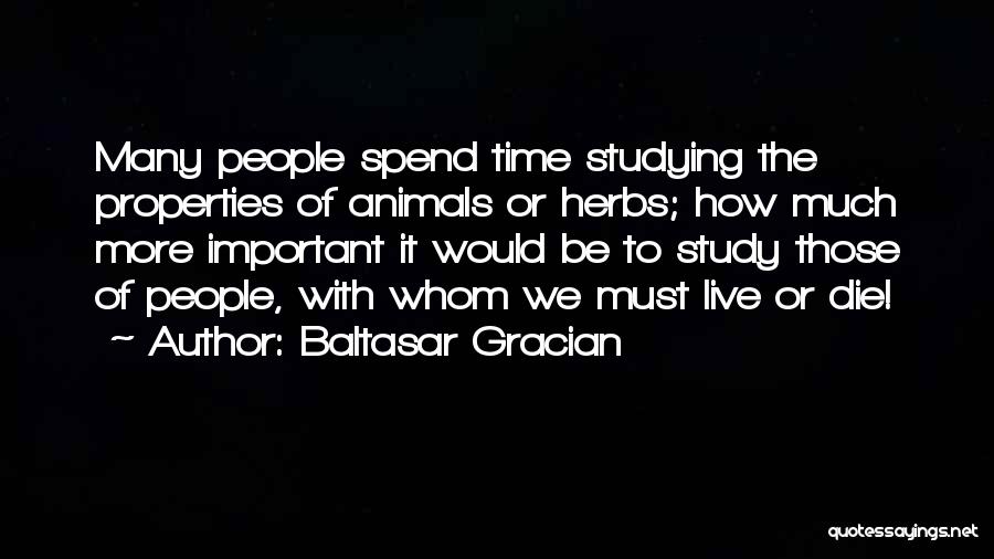 Baltasar Gracian Quotes: Many People Spend Time Studying The Properties Of Animals Or Herbs; How Much More Important It Would Be To Study