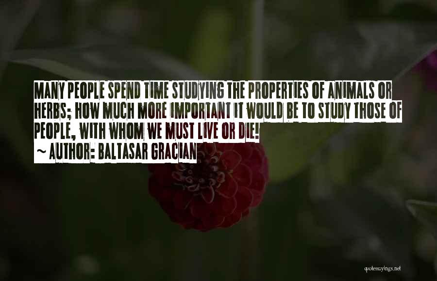 Baltasar Gracian Quotes: Many People Spend Time Studying The Properties Of Animals Or Herbs; How Much More Important It Would Be To Study