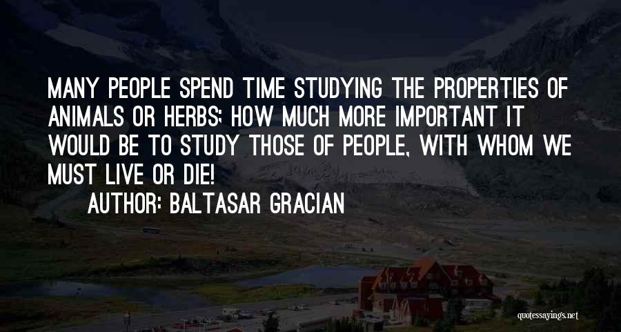 Baltasar Gracian Quotes: Many People Spend Time Studying The Properties Of Animals Or Herbs; How Much More Important It Would Be To Study