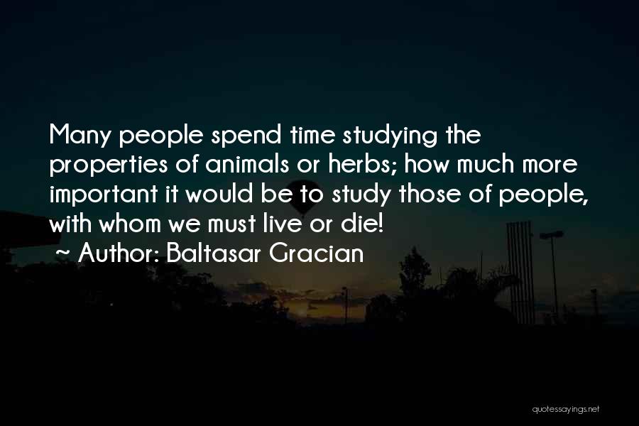 Baltasar Gracian Quotes: Many People Spend Time Studying The Properties Of Animals Or Herbs; How Much More Important It Would Be To Study