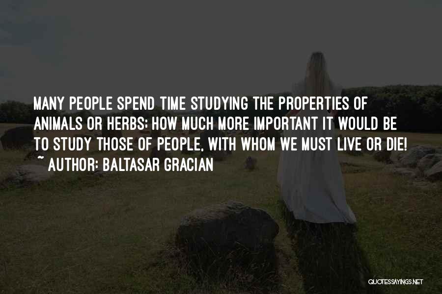 Baltasar Gracian Quotes: Many People Spend Time Studying The Properties Of Animals Or Herbs; How Much More Important It Would Be To Study