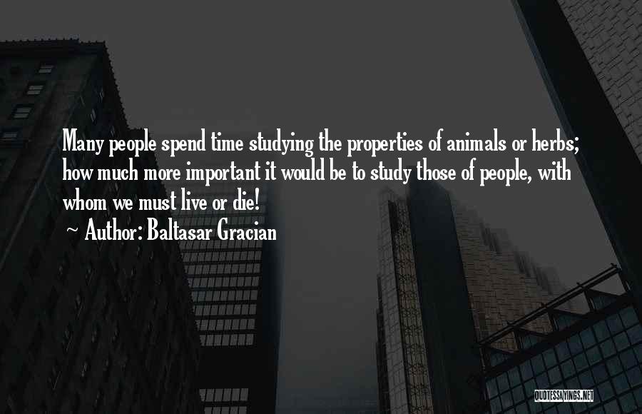 Baltasar Gracian Quotes: Many People Spend Time Studying The Properties Of Animals Or Herbs; How Much More Important It Would Be To Study