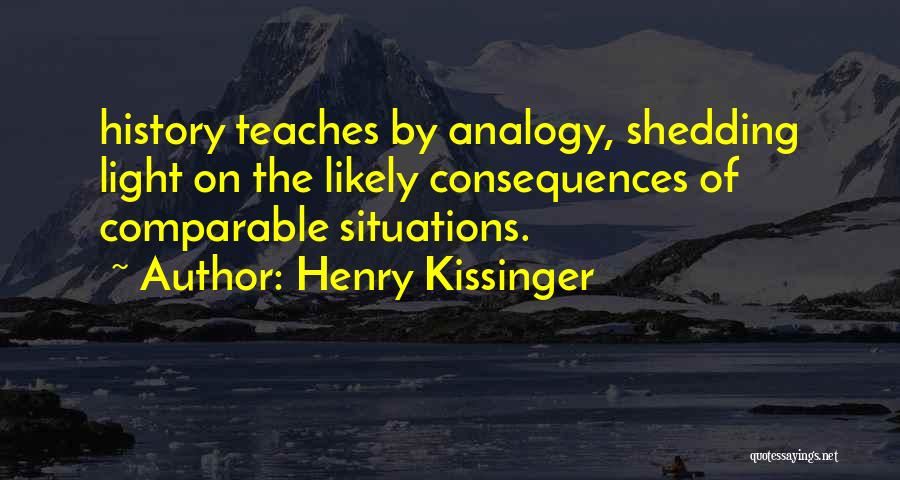 Henry Kissinger Quotes: History Teaches By Analogy, Shedding Light On The Likely Consequences Of Comparable Situations.