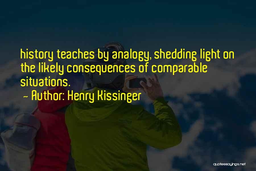 Henry Kissinger Quotes: History Teaches By Analogy, Shedding Light On The Likely Consequences Of Comparable Situations.