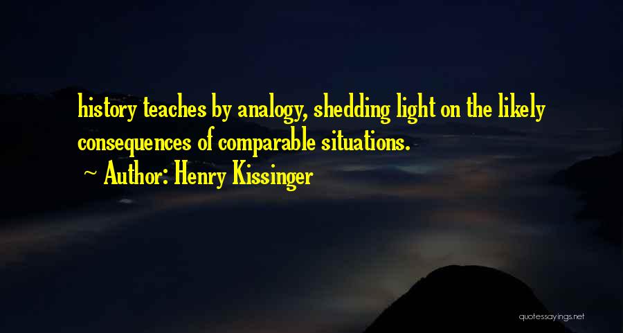 Henry Kissinger Quotes: History Teaches By Analogy, Shedding Light On The Likely Consequences Of Comparable Situations.