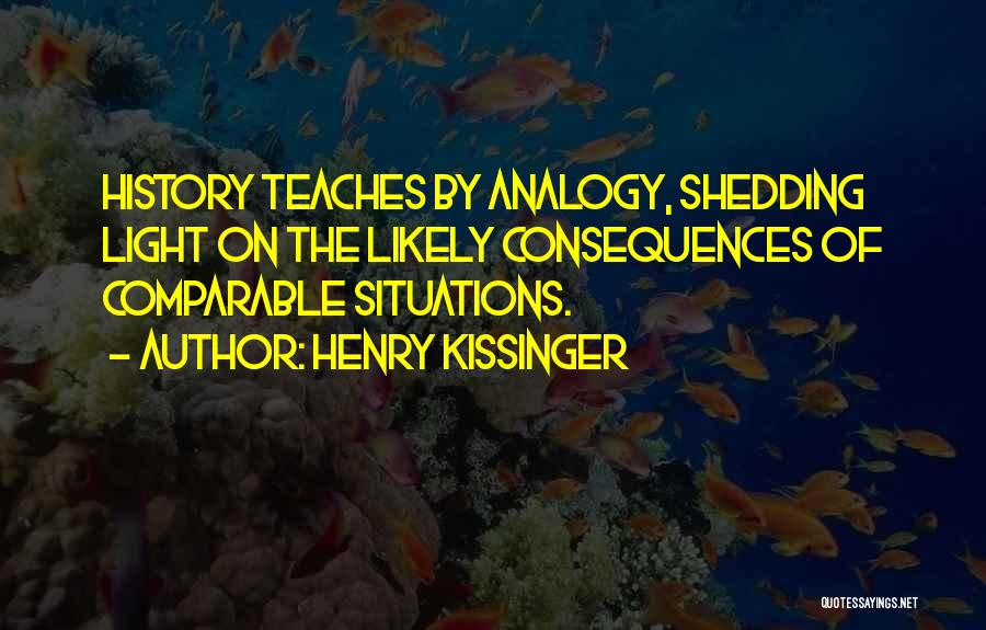 Henry Kissinger Quotes: History Teaches By Analogy, Shedding Light On The Likely Consequences Of Comparable Situations.