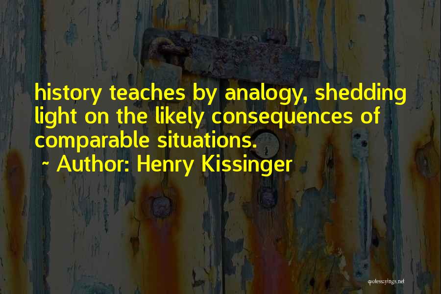 Henry Kissinger Quotes: History Teaches By Analogy, Shedding Light On The Likely Consequences Of Comparable Situations.