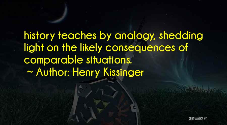 Henry Kissinger Quotes: History Teaches By Analogy, Shedding Light On The Likely Consequences Of Comparable Situations.