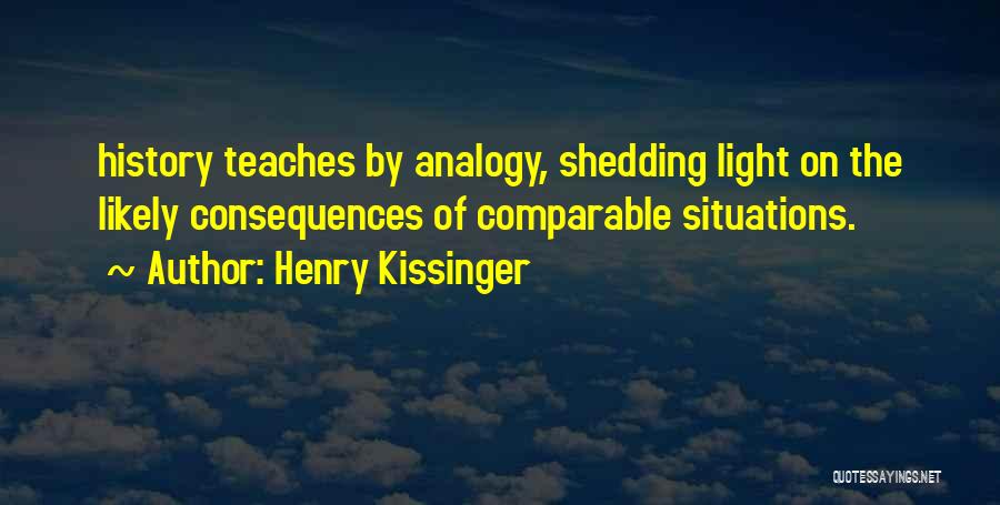 Henry Kissinger Quotes: History Teaches By Analogy, Shedding Light On The Likely Consequences Of Comparable Situations.
