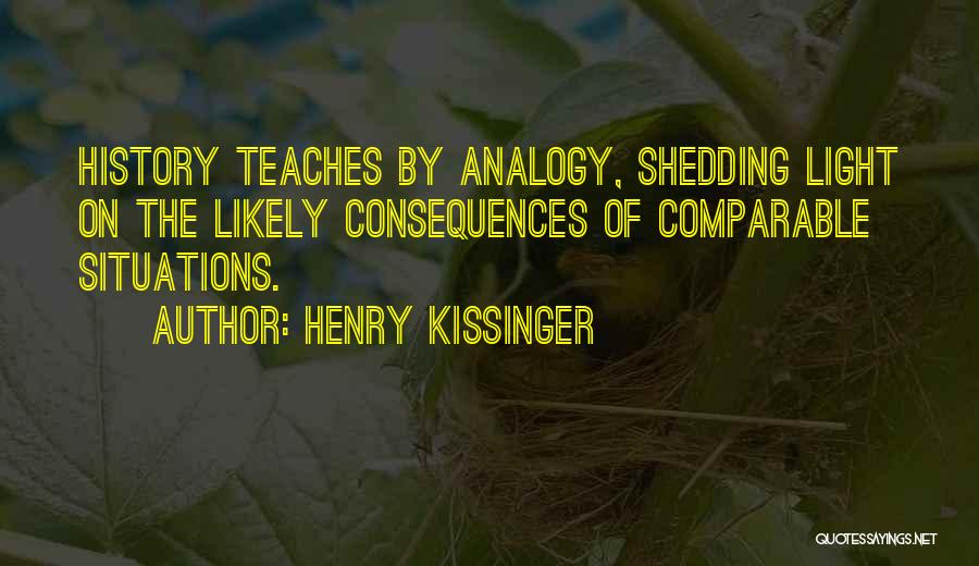 Henry Kissinger Quotes: History Teaches By Analogy, Shedding Light On The Likely Consequences Of Comparable Situations.