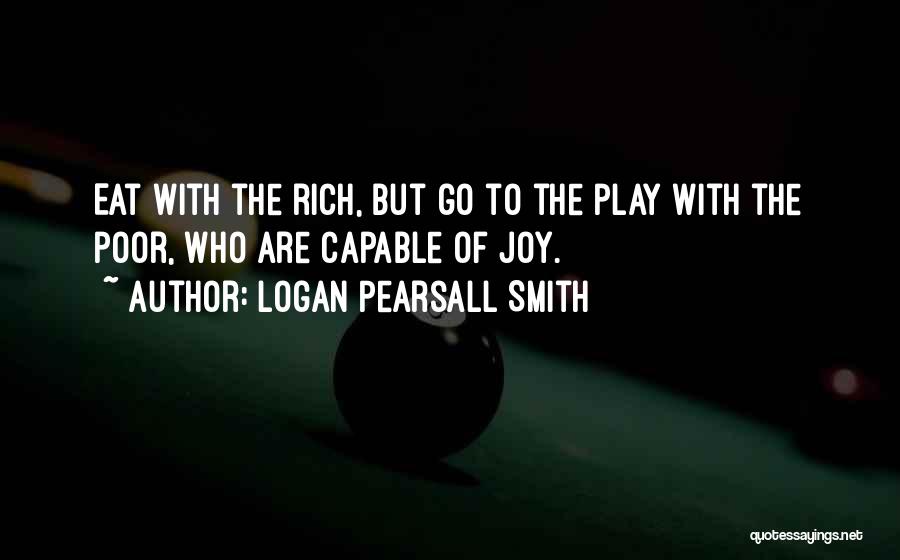 Logan Pearsall Smith Quotes: Eat With The Rich, But Go To The Play With The Poor, Who Are Capable Of Joy.