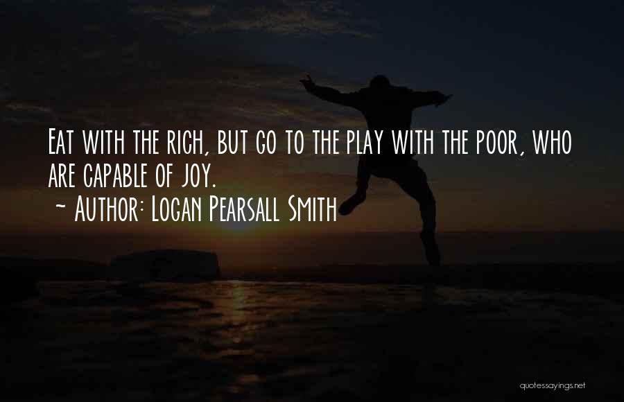 Logan Pearsall Smith Quotes: Eat With The Rich, But Go To The Play With The Poor, Who Are Capable Of Joy.