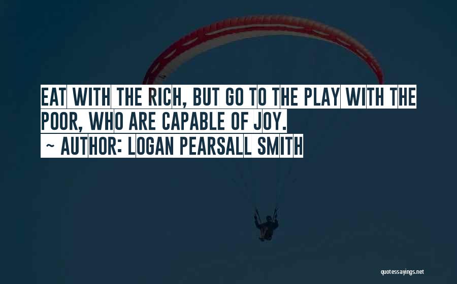 Logan Pearsall Smith Quotes: Eat With The Rich, But Go To The Play With The Poor, Who Are Capable Of Joy.