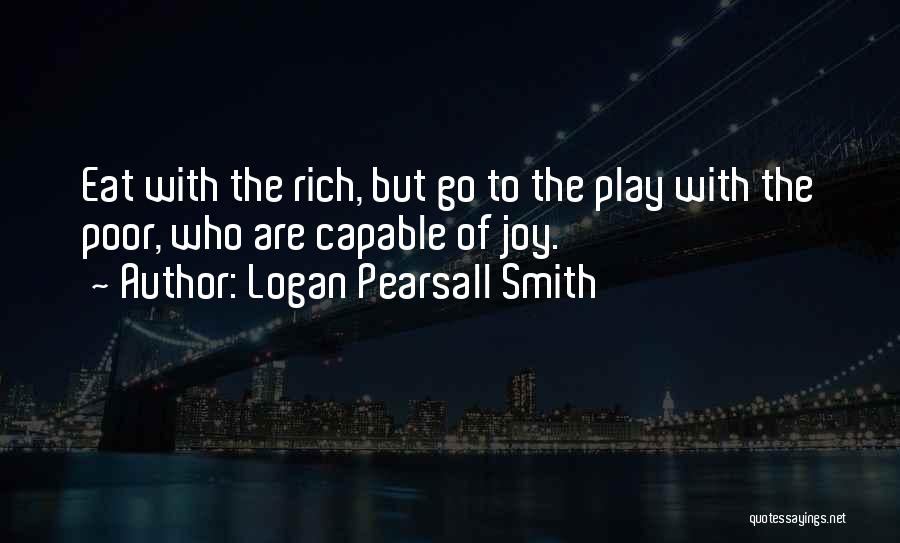 Logan Pearsall Smith Quotes: Eat With The Rich, But Go To The Play With The Poor, Who Are Capable Of Joy.