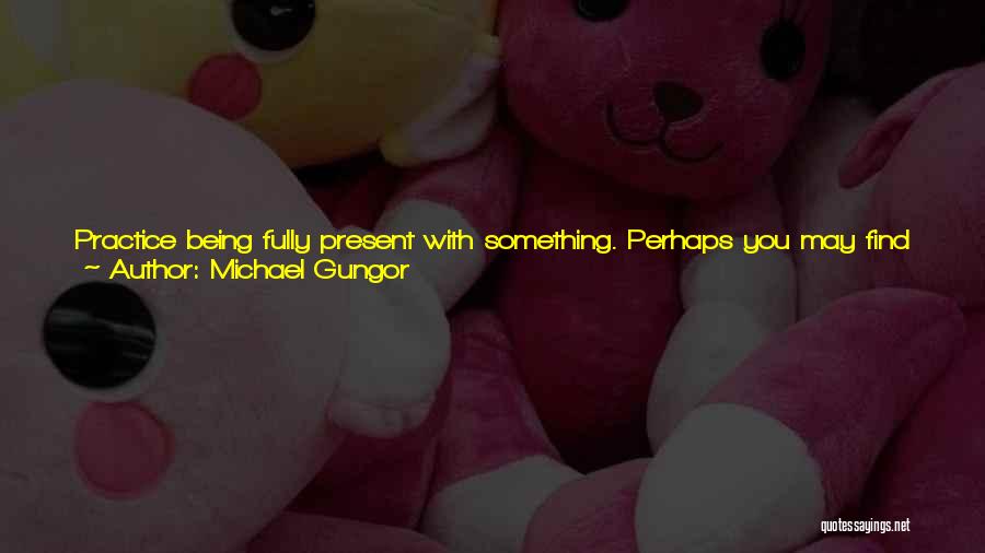 Michael Gungor Quotes: Practice Being Fully Present With Something. Perhaps You May Find Something Of God There. Go Outside And Look At The