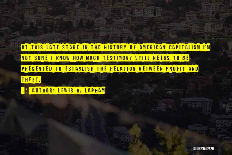 Lewis H. Lapham Quotes: At This Late Stage In The History Of American Capitalism I'm Not Sure I Know How Much Testimony Still Needs