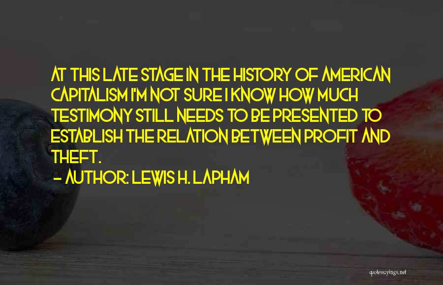 Lewis H. Lapham Quotes: At This Late Stage In The History Of American Capitalism I'm Not Sure I Know How Much Testimony Still Needs