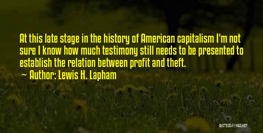 Lewis H. Lapham Quotes: At This Late Stage In The History Of American Capitalism I'm Not Sure I Know How Much Testimony Still Needs