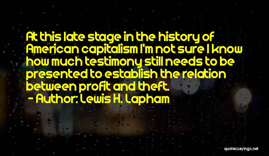 Lewis H. Lapham Quotes: At This Late Stage In The History Of American Capitalism I'm Not Sure I Know How Much Testimony Still Needs