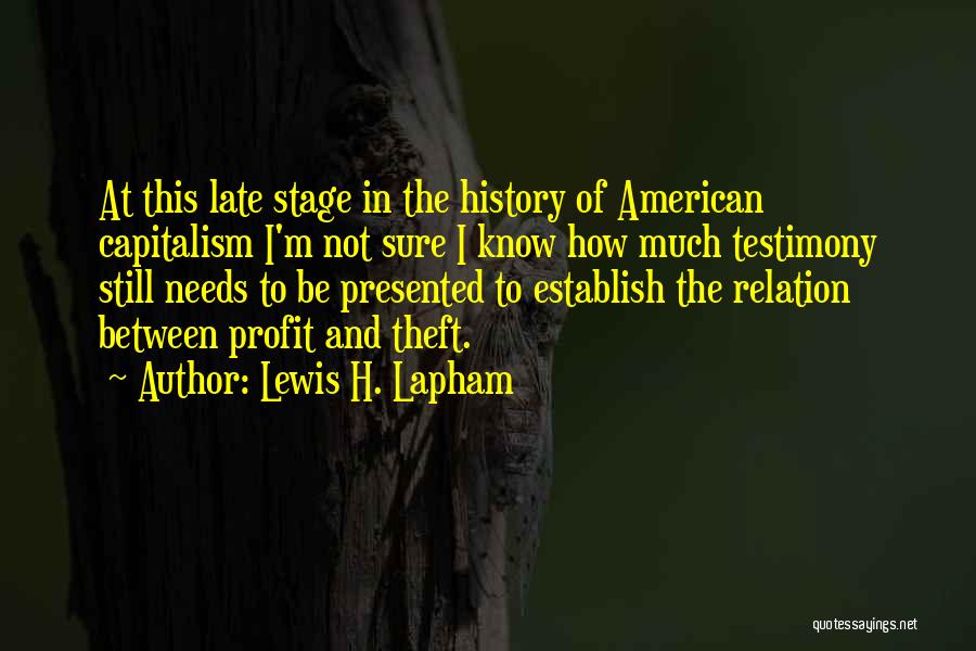 Lewis H. Lapham Quotes: At This Late Stage In The History Of American Capitalism I'm Not Sure I Know How Much Testimony Still Needs