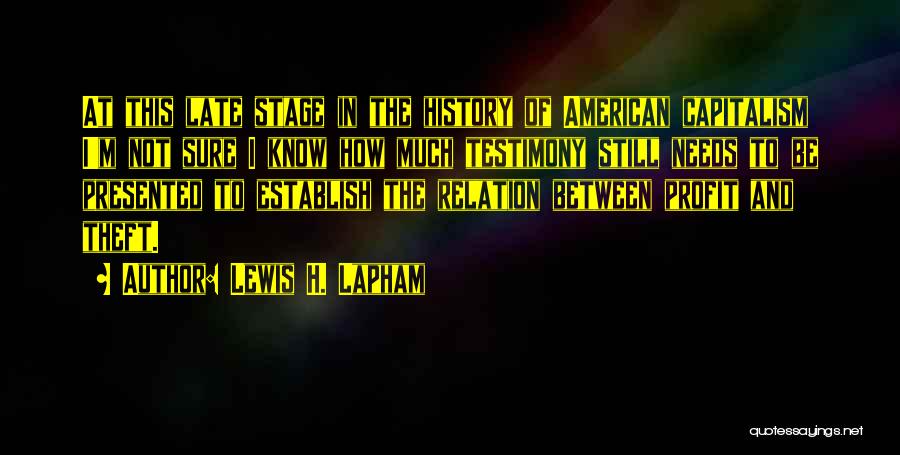 Lewis H. Lapham Quotes: At This Late Stage In The History Of American Capitalism I'm Not Sure I Know How Much Testimony Still Needs