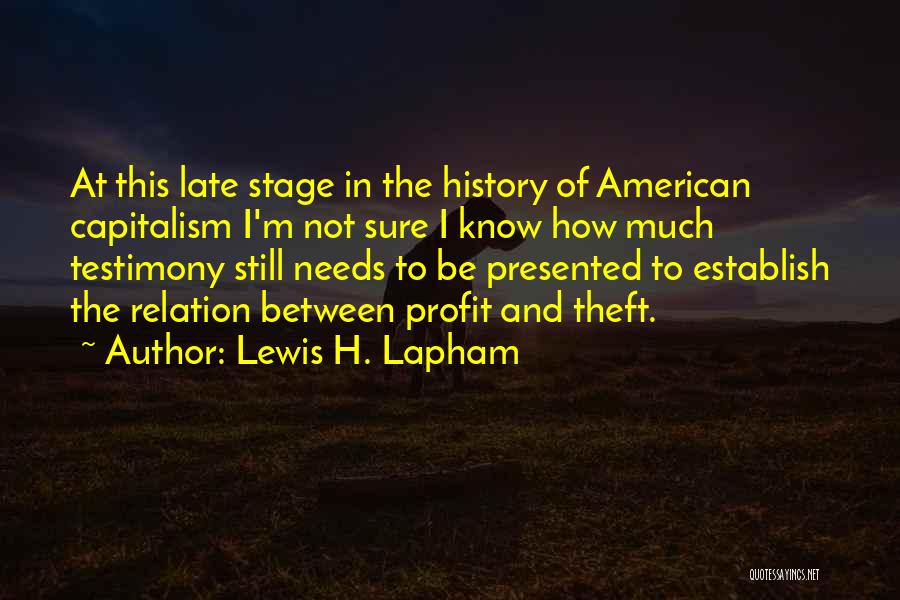 Lewis H. Lapham Quotes: At This Late Stage In The History Of American Capitalism I'm Not Sure I Know How Much Testimony Still Needs