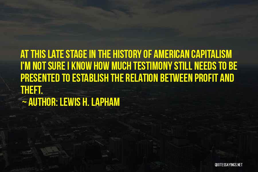 Lewis H. Lapham Quotes: At This Late Stage In The History Of American Capitalism I'm Not Sure I Know How Much Testimony Still Needs