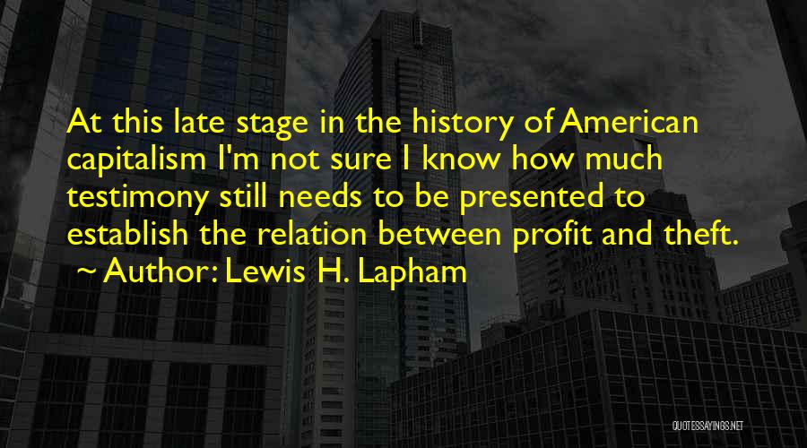 Lewis H. Lapham Quotes: At This Late Stage In The History Of American Capitalism I'm Not Sure I Know How Much Testimony Still Needs