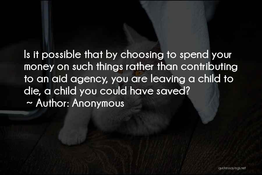 Anonymous Quotes: Is It Possible That By Choosing To Spend Your Money On Such Things Rather Than Contributing To An Aid Agency,