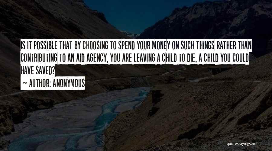 Anonymous Quotes: Is It Possible That By Choosing To Spend Your Money On Such Things Rather Than Contributing To An Aid Agency,