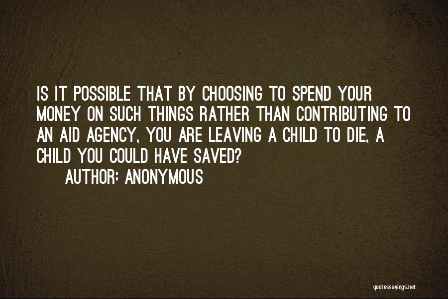 Anonymous Quotes: Is It Possible That By Choosing To Spend Your Money On Such Things Rather Than Contributing To An Aid Agency,