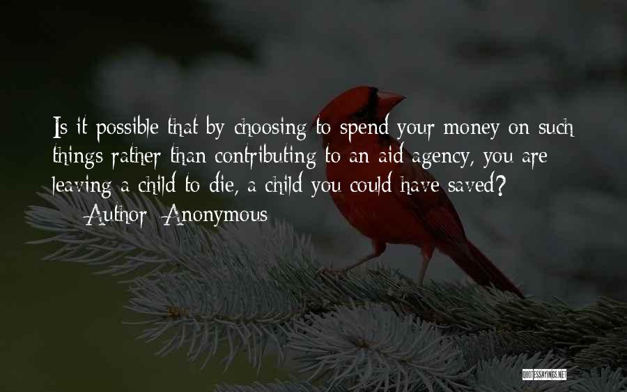 Anonymous Quotes: Is It Possible That By Choosing To Spend Your Money On Such Things Rather Than Contributing To An Aid Agency,