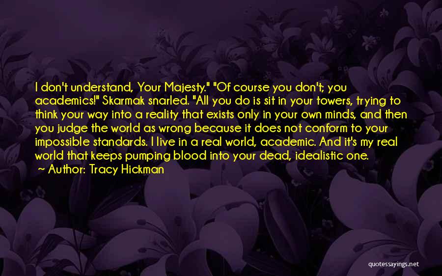 Tracy Hickman Quotes: I Don't Understand, Your Majesty. Of Course You Don't; You Academics! Skarmak Snarled. All You Do Is Sit In Your